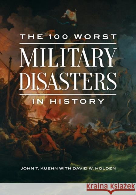 The 100 Worst Military Disasters in History John T. Kuehn Marlyn R. Pierce David W. Holden 9781440862687