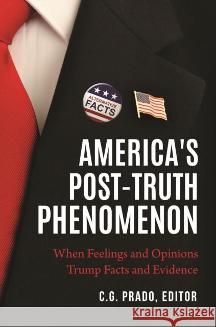 America's Post-Truth Phenomenon: When Feelings and Opinions Trump Facts and Evidence C. G. Prado 9781440862724 Praeger