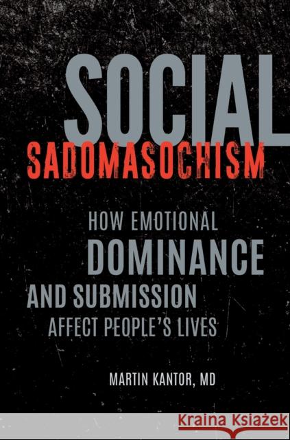 Social Sadomasochism: How Emotional Dominance and Submission Affect People's Lives Martin Kantor 9781440863202