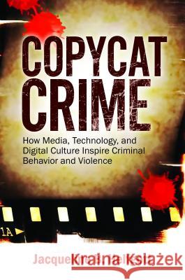 Copycat Crime: How Media, Technology, and Digital Culture Inspire Criminal Behavior and Violence Jacqueline B. Helfgott 9781440864209 Praeger