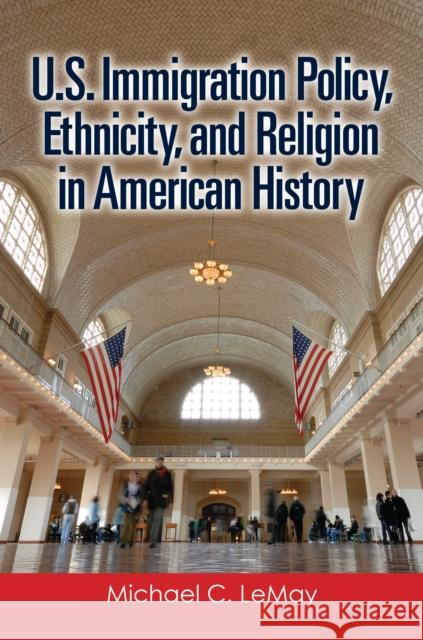 U.S. Immigration Policy, Ethnicity, and Religion in American History Michael C. Lemay 9781440864377