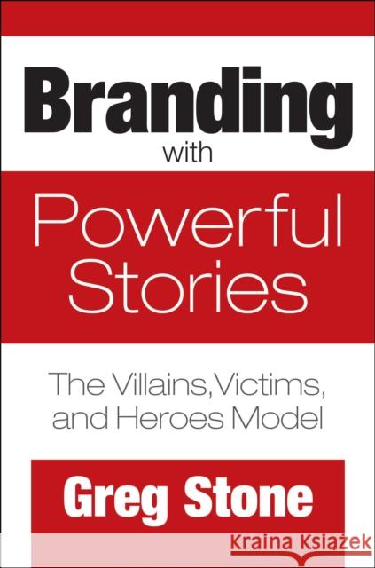 Branding with Powerful Stories: The Villains, Victims, and Heroes Model Greg Stone 9781440864773 Praeger