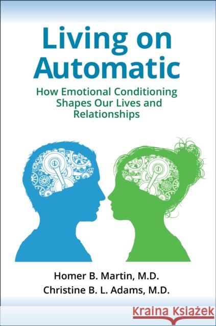 Living on Automatic: How Emotional Conditioning Shapes Our Lives and Relationships Homer B. Martin Christine B. L. Adams 9781440865183