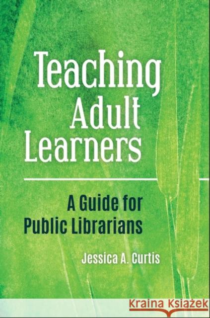 Teaching Adult Learners: A Guide for Public Librarians Jessica A. Curtis 9781440865442 Libraries Unlimited