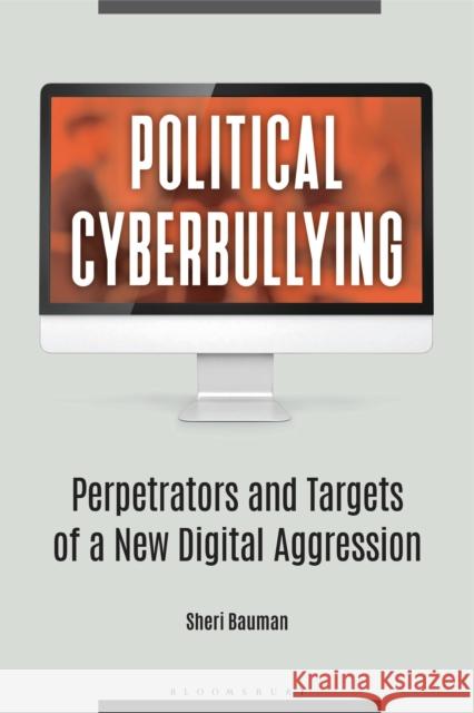 Political Cyberbullying: Perpetrators and Targets of a New Digital Aggression Sheri Bauman 9781440866876