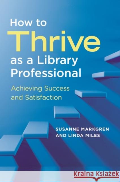 How to Thrive as a Library Professional: Achieving Success and Satisfaction Susanne Markgren Linda Miles 9781440867118 Libraries Unlimited