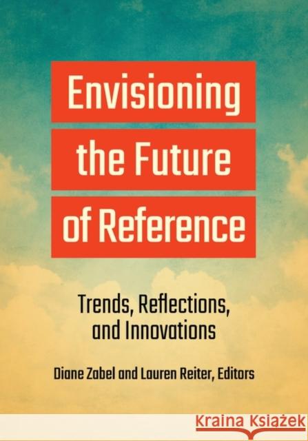 Envisioning the Future of Reference: Trends, Reflections, and Innovations Diane Zabel Lauren Reiter 9781440867378