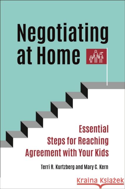 Negotiating at Home: Essential Steps for Reaching Agreement with Your Kids Terri R. Kurtzberg Mary C. Kern 9781440868108 Praeger