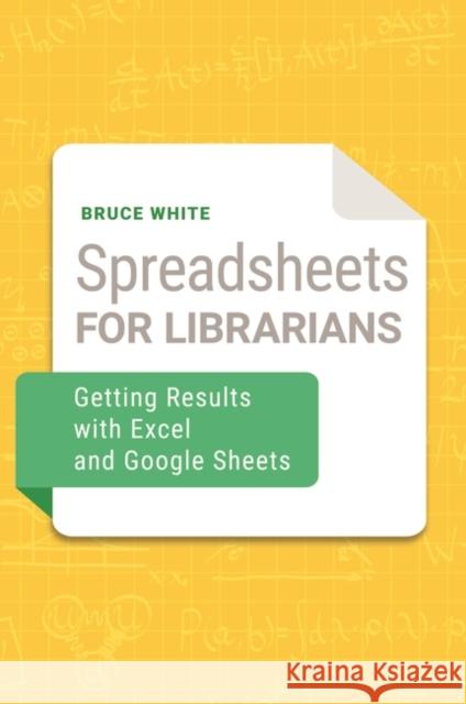 Spreadsheets for Librarians: Getting Results with Excel and Google Sheets Bruce White 9781440869310 Libraries Unlimited