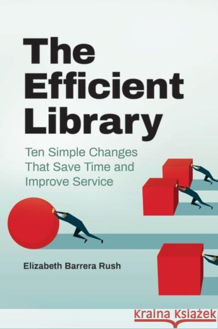 The Efficient Library: Ten Simple Changes That Save Time and Improve Service Elizabeth Barrera Rush 9781440869815