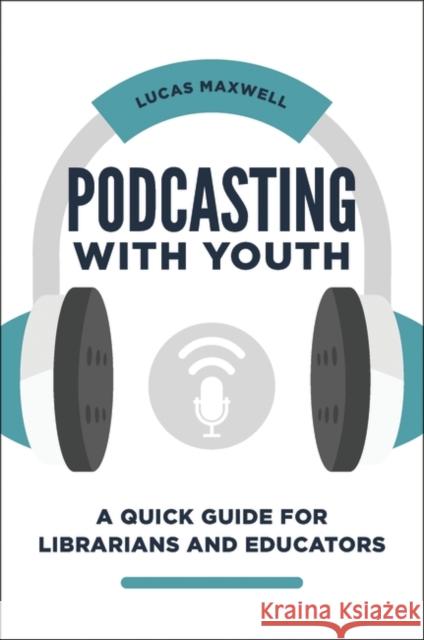 Podcasting with Youth: A Quick Guide for Librarians and Educators Lucas Maxwell 9781440870354 Libraries Unlimited