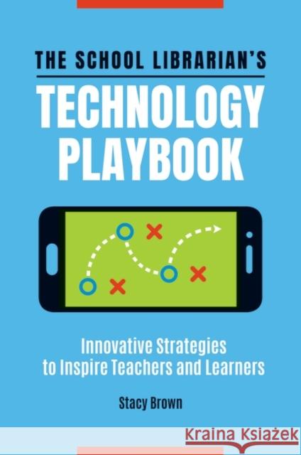 The School Librarian's Technology Playbook: Innovative Strategies to Inspire Teachers and Learners Stacy Brown 9781440870392