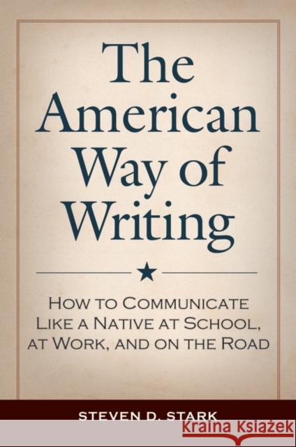The American Way of Writing: How to Communicate Like a Native at School, at Work, and on the Road Steven D. Stark 9781440871368 Praeger