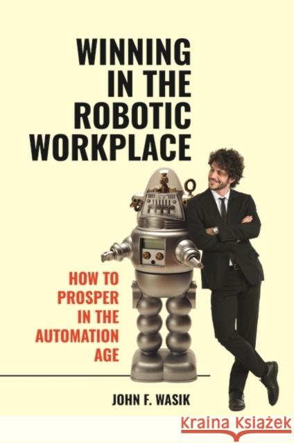 Winning in the Robotic Workplace: How to Prosper in the Automation Age John F. Wasik 9781440871665 Praeger