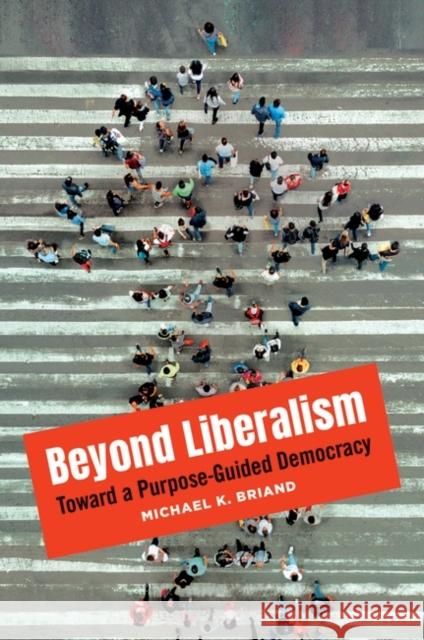 Beyond Liberalism: Toward a Purpose-Guided Democracy Michael K. Briand 9781440872402