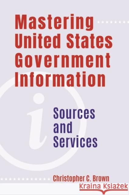 Mastering United States Government Information: Sources and Services Brown, Christopher 9781440872501