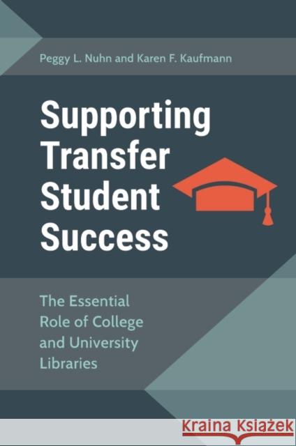 Supporting Transfer Student Success: The Essential Role of College and University Libraries Peggy L. Nuhn Karen F. Kaufmann 9781440873164 Libraries Unlimited