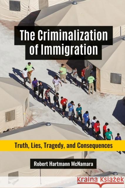 The Criminalization of Immigration: Truth, Lies, Tragedy, and Consequences Robert Hartmann McNamara 9781440873706 Praeger