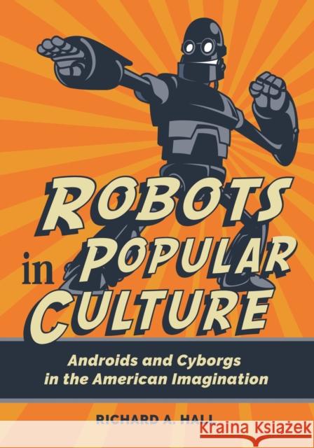 Robots in Popular Culture: Androids and Cyborgs in the American Imagination Richard A. Hall 9781440873843 Greenwood