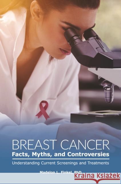 Breast Cancer Facts, Myths, and Controversies: Understanding Current Screenings and Treatments Madelon L. Finkel 9781440875137 Praeger