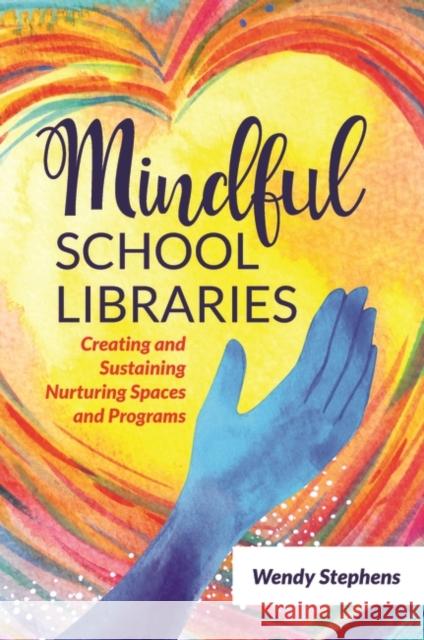Mindful School Libraries: Creating and Sustaining Nurturing Spaces and Programs Wendy Stephens 9781440875274 Libraries Unlimited