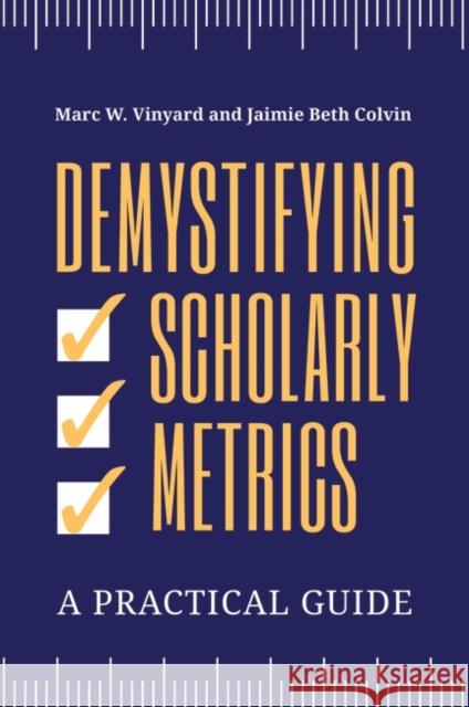 Demystifying Scholarly Metrics: A Practical Guide Marc W. Vinyard Jaimie Beth Colvin 9781440875939