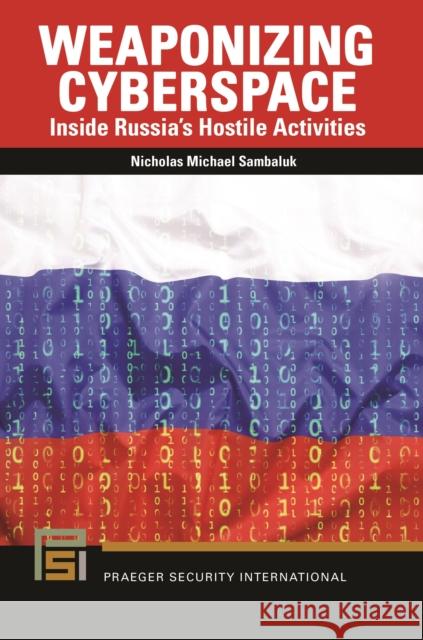 Weaponizing Cyberspace: Inside Russia's Hostile Activities Nicholas Michael Sambaluk 9781440876912 Praeger