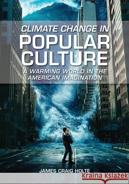 Climate Change in Popular Culture: A Warming World in the American Imagination James Craig Holte 9781440878077 Greenwood