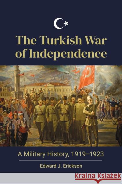 The Turkish War of Independence: A Military History, 1919-1923 Edward J. Erickson 9781440878411