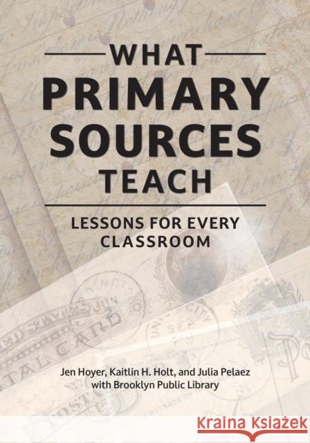 What Primary Sources Teach: Lessons for Every Classroom Jen Hoyer Kaitlin H. Holt Julia Pelaez 9781440878558 Libraries Unlimited