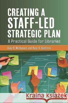 Creating a Staff-Led Strategic Plan: A Practical Guide for Libraries Katy B. Mathuews Ryan A. Spellman 9781440879111 Libraries Unlimited