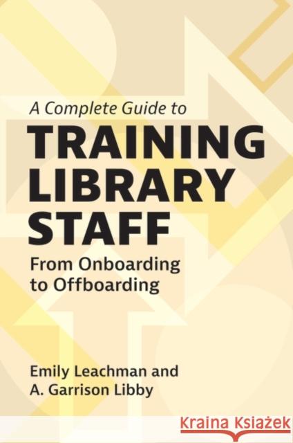 A Complete Guide to Training Library Staff: From Onboarding to Offboarding Emily Leachman A. Garrison Libby 9781440880902 Bloomsbury Publishing Plc