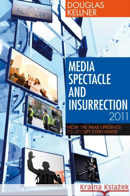 Media Spectacle and Insurrection, 2011: From the Arab Uprisings to Occupy Everywhere Kellner, Douglas 9781441102539