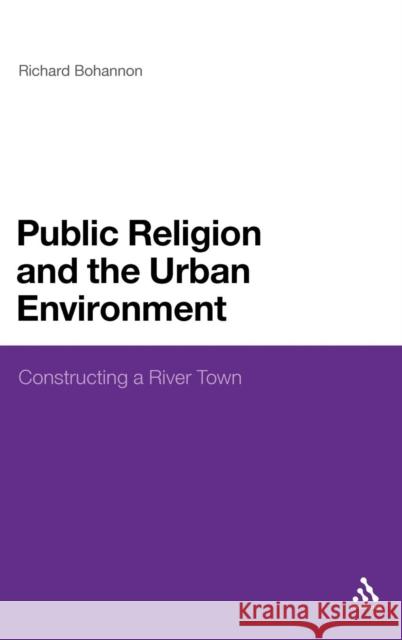 Public Religion and the Urban Environment: Constructing a River Town Bohannon, Richard 9781441103574 0