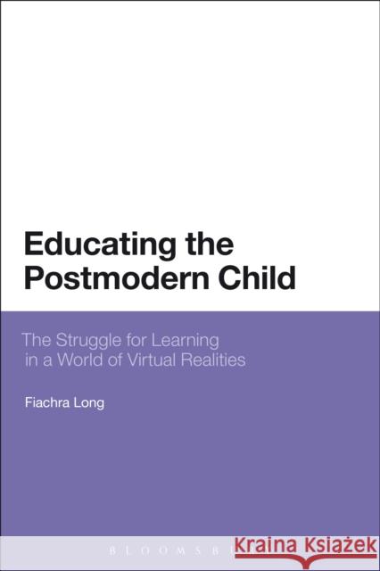 Educating the Postmodern Child: The Struggle for Learning in a World of Virtual Realities Fiachra Long 9781441103871 0