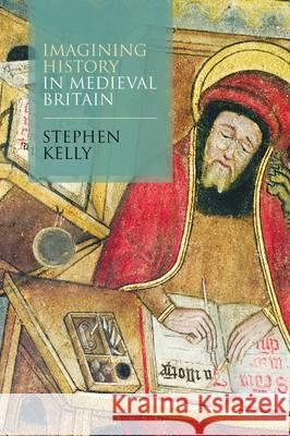 Imagining History in Medieval Britain Stephen Kelly 9781441105226
