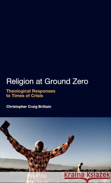 Religion at Ground Zero: Theological Responses to Times of Crisis Brittain, Christopher Craig 9781441106773