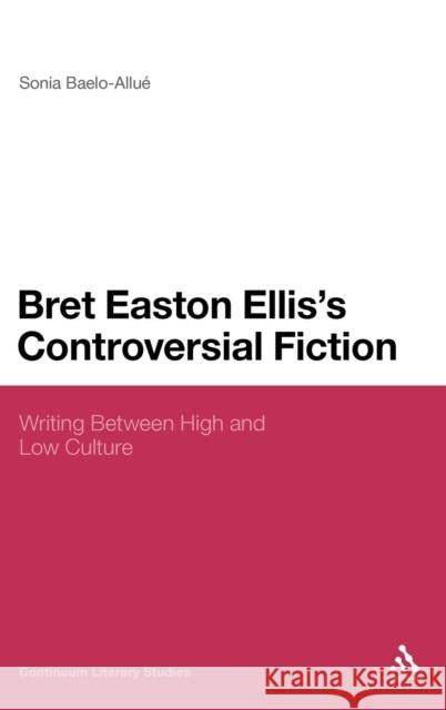 Bret Easton Ellis's Controversial Fiction: Writing Between High and Low Culture Baelo-Allué, Sonia 9781441107916