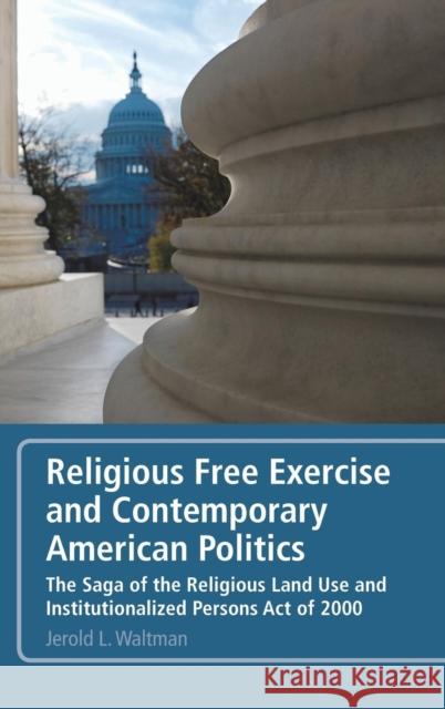 Religious Free Exercise and Contemporary American Politics: The Saga of the Religious Land Use and Institutionalized Persons Act of 2000 Waltman, Jerold L. 9781441108814