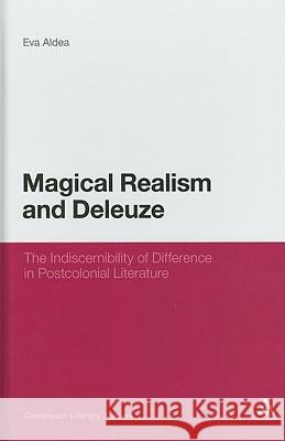 Magical Realism and Deleuze: The Indiscernibility of Difference in Postcolonial Literature Aldea, Eva 9781441109989