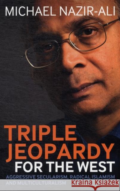 Triple Jeopardy for the West : Aggressive Secularism, Radical Islamism and Multiculturalism Michael Nazir-Ali 9781441113474