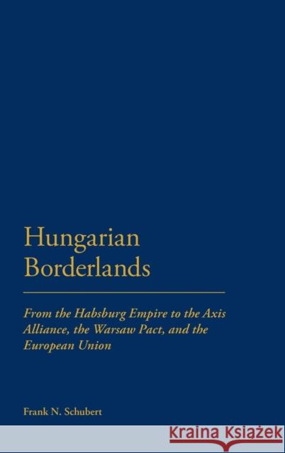 Hungarian Borderlands: From the Habsburg Empire to the Axis Alliance, the Warsaw Pact and the European Union Schubert, Frank N. 9781441114938 0