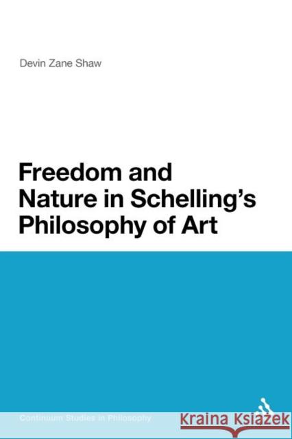 Freedom and Nature in Schelling's Philosophy of Art Devin Zane Shaw 9781441117328 Continuum