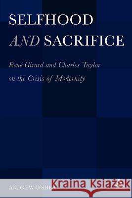 Selfhood and Sacrifice: Renã(c) Girard and Charles Taylor on the Crisis of Modernity O'Shea, Andrew 9781441117939 Continuum