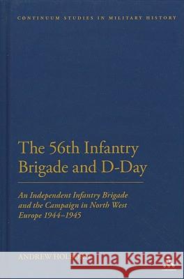 The 56th Infantry Brigade and D-Day: An Independent Infantry Brigade and the Campaign in North West Europe 1944-1945 Holborn, Andrew 9781441119087