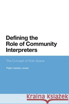 Defining the Role of Community Interpreters: The Concept of Role-Space Peter Llewellyn-Jones Robert Lee 9781441120069