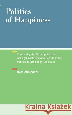 Politics of Happiness: Connecting the Philosophical Ideas of Hegel, Nietzsche and Derrida to the Political Ideologies of Happiness Abbinnett, Ross 9781441120816 0