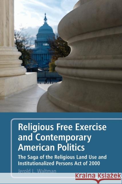 Religious Free Exercise and Contemporary American Politics: The Saga of the Religious Land Use and Institutionalized Persons Act of 2000 Waltman, Jerold L. 9781441122032 0