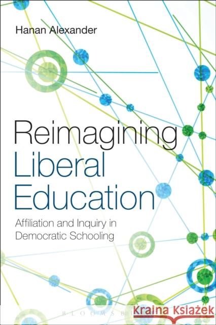 Reimagining Liberal Education: Affiliation and Inquiry in Democratic Schooling Alexander, Hanan 9781441122438