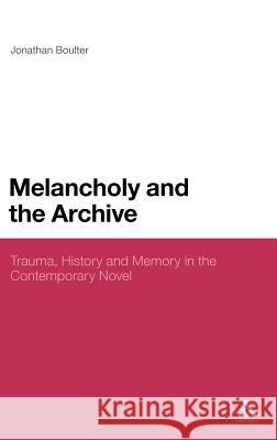 Melancholy and the Archive: Trauma, History and Memory in the Contemporary Novel Boulter, Jonathan 9781441124128